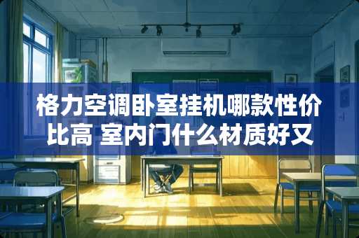 格力空调卧室挂机哪款性价比高 室内门什么材质好又实惠