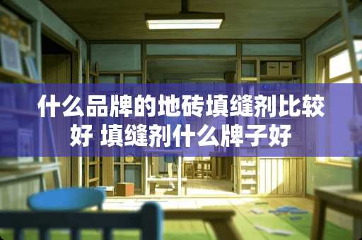 什么品牌的地砖填缝剂比较好 填缝剂什么牌子好