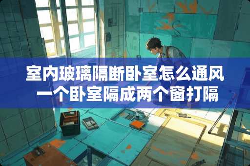 室内玻璃隔断卧室怎么通风 一个卧室隔成两个窗打隔断，怎么隔好