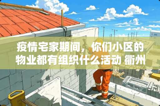 疫情宅家期间,你们小区的物业都有组织什么活动 衢州租房卧室推荐高级装修 疫情宅家期间,你们小区的物业都有组织什么活动 衢州租房卧室推荐高级装修