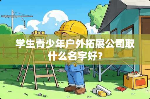 学生青少年户外拓展公司取什么名字好？