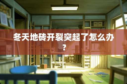 冬天地砖开裂突起了怎么办？