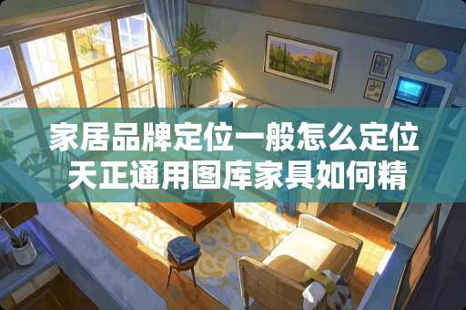 家居品牌定位一般怎么定位 天正通用图库家具如何精确定位