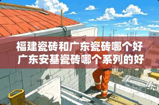 福建瓷砖和广东瓷砖哪个好 广东安基瓷砖哪个系列的好