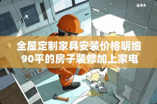 全屋定制家具安装价格明细 90平的房子装修加上家电家具要多少钱