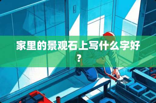 家里的景观石上写什么字好？