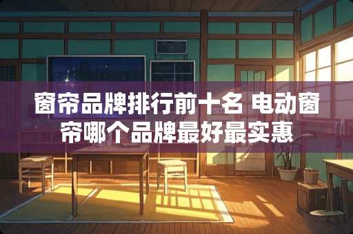 窗帘品牌排行前十名 电动窗帘哪个品牌最好最实惠