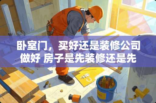 卧室门，买好还是装修公司做好 房子是先装修还是先全屋定制