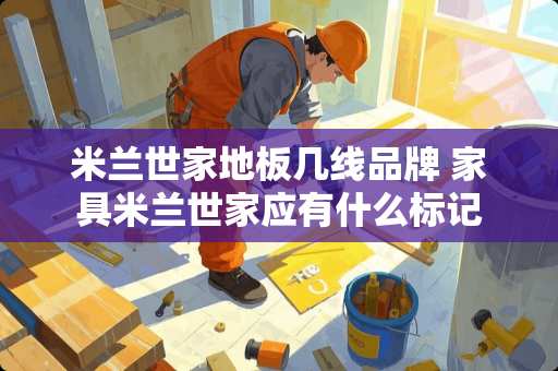 米兰世家地板几线品牌 家具米兰世家应有什么标记 米兰世家地板几线品牌 家具米兰世家应有什么标记