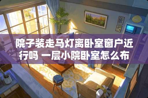 院子装走马灯离卧室窗户近行吗 一层小院卧室怎么布局