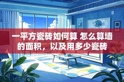 一平方瓷砖如何算 怎么算墙的面积，以及用多少瓷砖