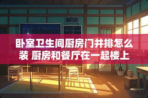 卧室卫生间厨房门并排怎么装 厨房和餐厅在一起楼上是卧室有什么影响吗