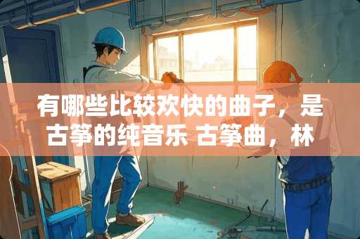 有哪些比较欢快的曲子，是古筝的纯音乐 古筝曲，林冲夜奔的写作背景