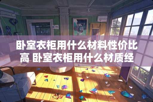 卧室衣柜用什么材料性价比高 卧室衣柜用什么材质经济又环保