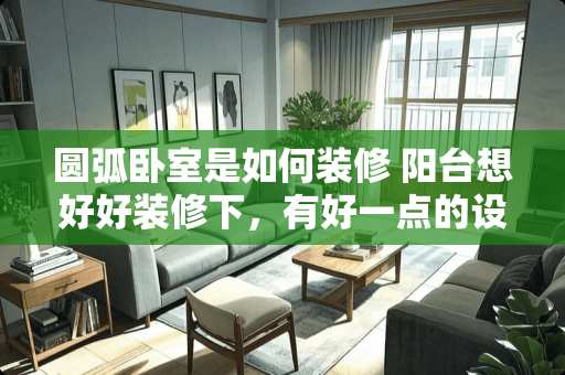 圆弧卧室是如何装修 阳台想好好装修下，有好一点的设计方案推荐吗