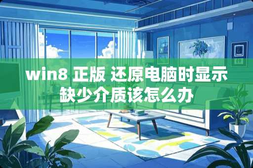 win8 正版 还原电脑时显示缺少介质该怎么办