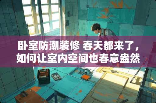 卧室防潮装修 春天都来了，如何让室内空间也春意盎然呢