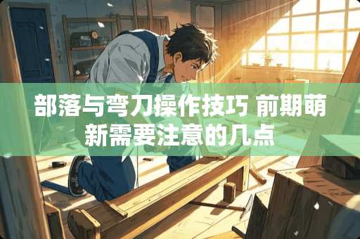 部落与弯刀操作技巧 前期萌新需要注意的几点