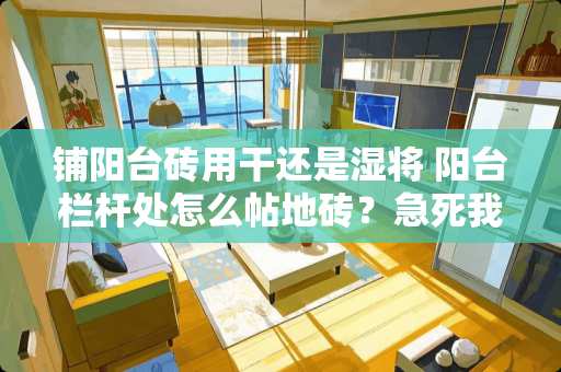 铺阳台砖用干还是湿将 阳台栏杆处怎么帖地砖？急死我了