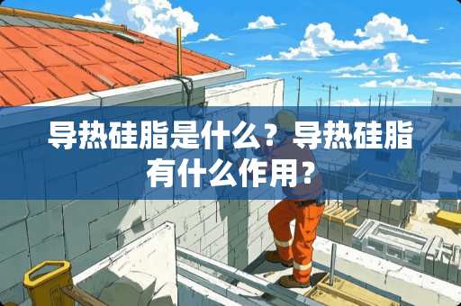 导热硅脂是什么？导热硅脂有什么作用？