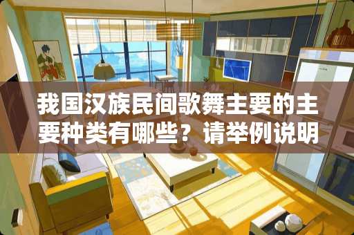 我国汉族民间歌舞主要的主要种类有哪些？请举例说明。