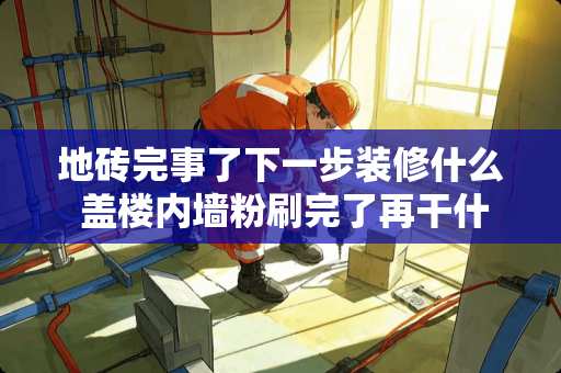 地砖完事了下一步装修什么 盖楼内墙粉刷完了再干什么