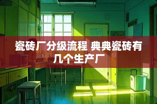 瓷砖厂分级流程 典典瓷砖有几个生产厂