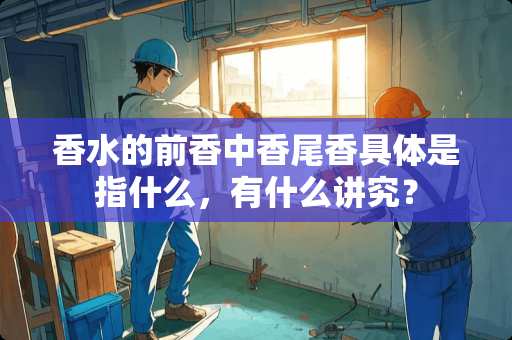 香水的前香中香尾香具体是指什么，有什么讲究？