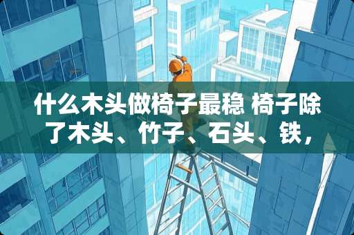 什么木头做椅子最稳 椅子除了木头、竹子、石头、铁，还能用什么做