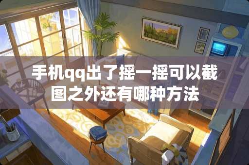 手机qq出了摇一摇可以截图之外还有哪种方法