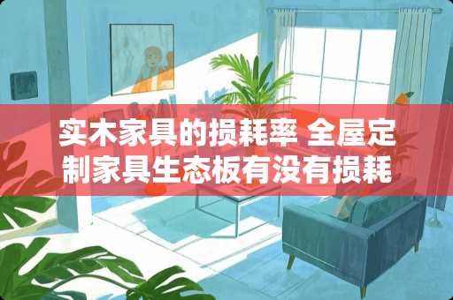 实木家具的损耗率 全屋定制家具生态板有没有损耗