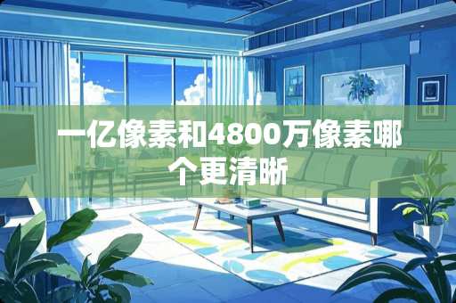 一亿像素和4800万像素哪个更清晰