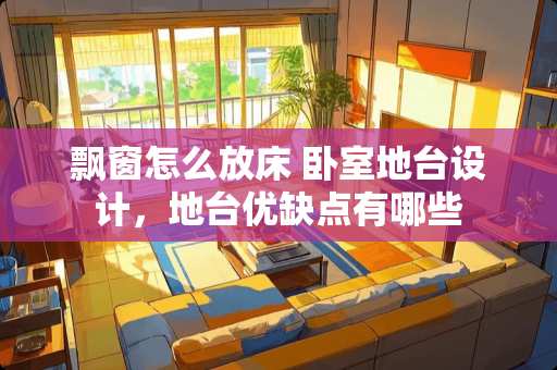 飘窗怎么放床 卧室地台设计，地台优缺点有哪些