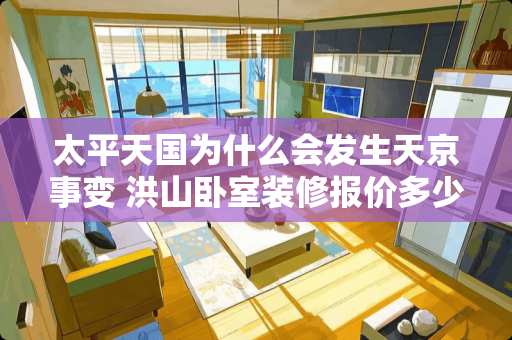 太平天国为什么会发生天京事变 洪山卧室装修报价多少