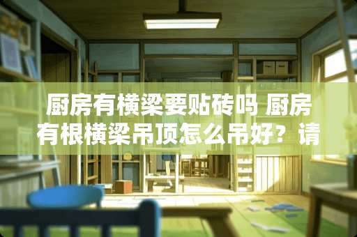 厨房有横梁要贴砖吗 厨房有根横梁吊顶怎么吊好？请大家帮忙想想有没什么好办好