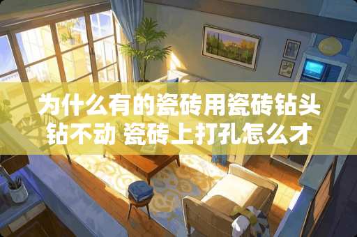 为什么有的瓷砖用瓷砖钻头钻不动 瓷砖上打孔怎么才能不破，在什么位置打最不容易破