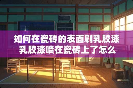 如何在瓷砖的表面刷乳胶漆 乳胶漆喷在瓷砖上了怎么弄