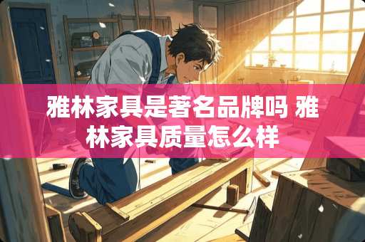 雅林家具是著名品牌吗 雅林家具质量怎么样