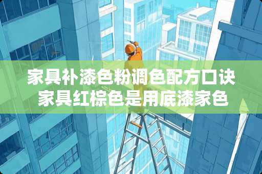 家具补漆色粉调色配方口诀 家具红棕色是用底漆家色还是面漆加色
