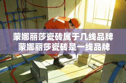 蒙娜丽莎瓷砖属于几线品牌 蒙娜丽莎瓷砖是一线品牌么