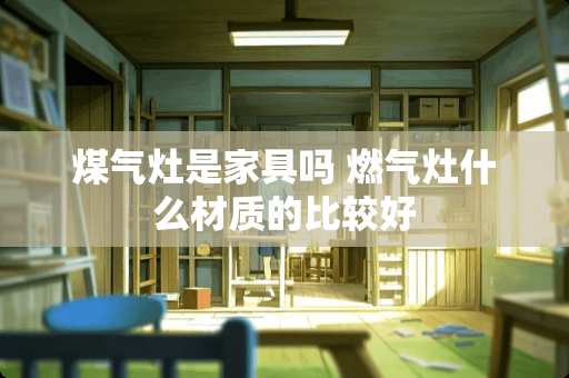 煤气灶是家具吗 燃气灶什么材质的比较好