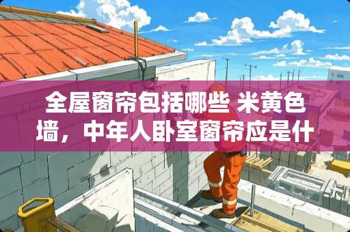 全屋窗帘包括哪些 米黄色墙，中年人卧室窗帘应是什么颜色最好