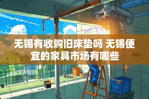 无锡有收购旧床垫吗 无锡便宜的家具市场有哪些