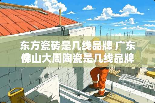 东方瓷砖是几线品牌 广东佛山大周陶瓷是几线品牌