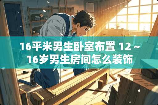 16平米男生卧室布置 12～16岁男生房间怎么装饰