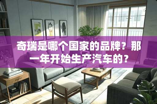 奇瑞是哪个国家的品牌？那一年开始生产汽车的？