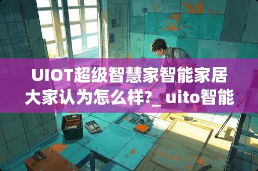 UIOT超级智慧家智能家居大家认为怎么样?_ uito智能家居好用吗 UIOT超级智慧家智能家居大家认为怎么样?_ uito智能家居好用吗