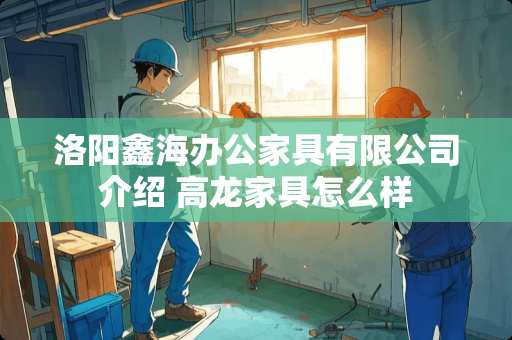 洛阳鑫海办公家具有限公司介绍 高龙家具怎么样