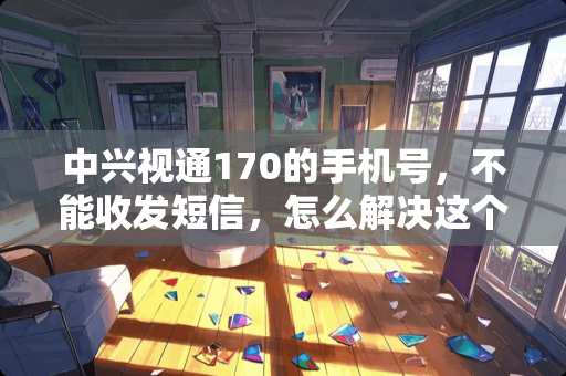 中兴视通170的手机号，不能收发短信，怎么解决这个问题