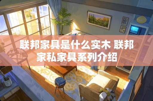 联邦家具是什么实木 联邦家私家具系列介绍